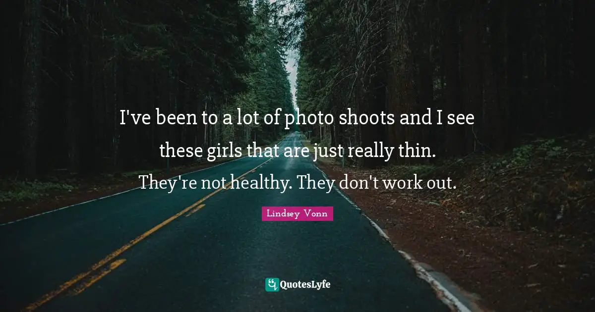 I've been to a lot of photo shoots and I see these girls that are just really thin. They're not healthy. They don't work out.