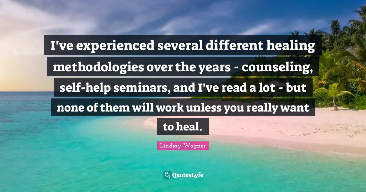 Heal Quotes: "I've experienced several different healing methodologies over the years - counseling, self-help seminars, and I've read a lot - but none of them will work unless you really want to heal."