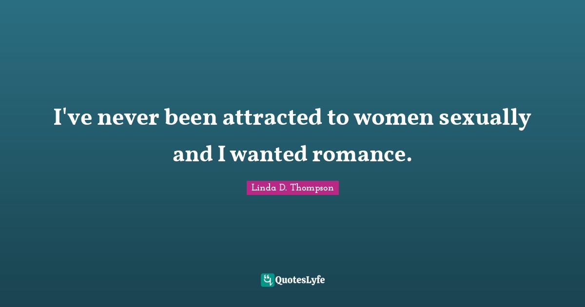 I've never been attracted to women sexually and I wanted romance.