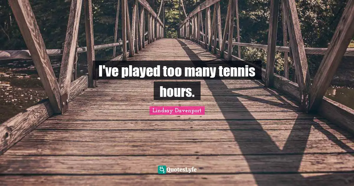 I've played too many tennis hours.