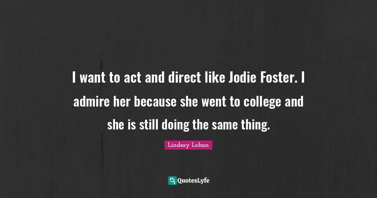 I want to act and direct like Jodie Foster. I admire her because she went to college and she is still doing the same thing.