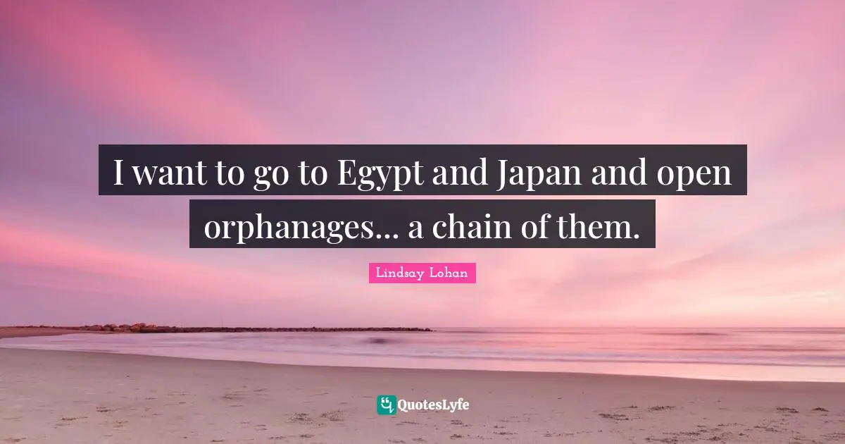 I want to go to Egypt and Japan and open orphanages... a chain of them.