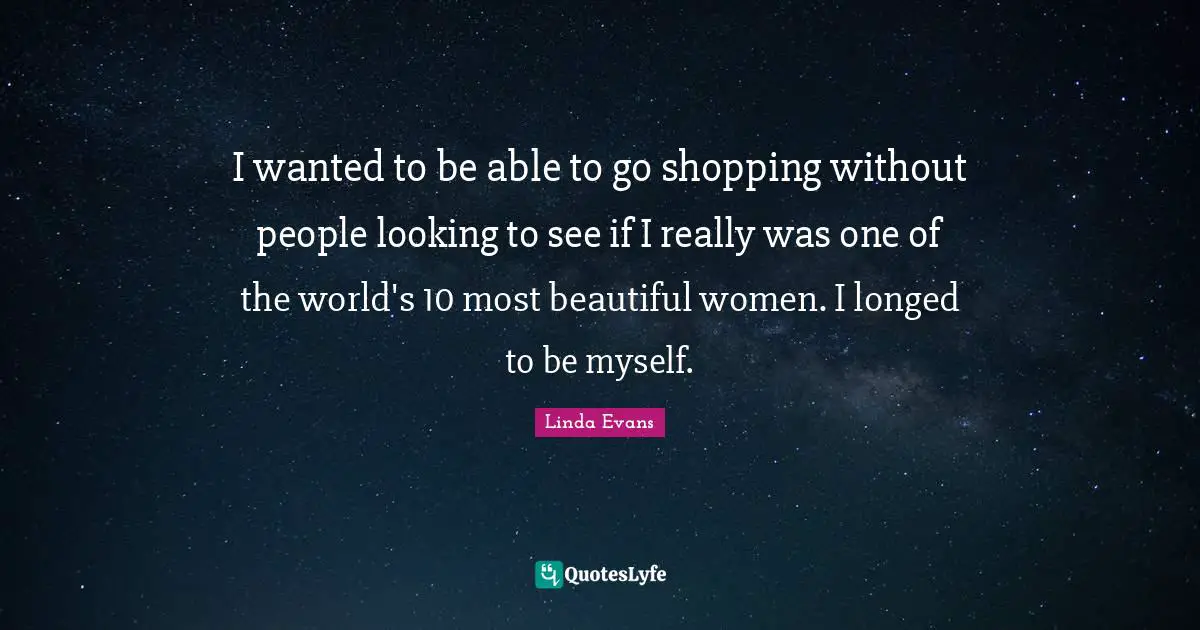 I wanted to be able to go shopping without people looking to see if I really was one of the world's 10 most beautiful women. I longed to be myself.