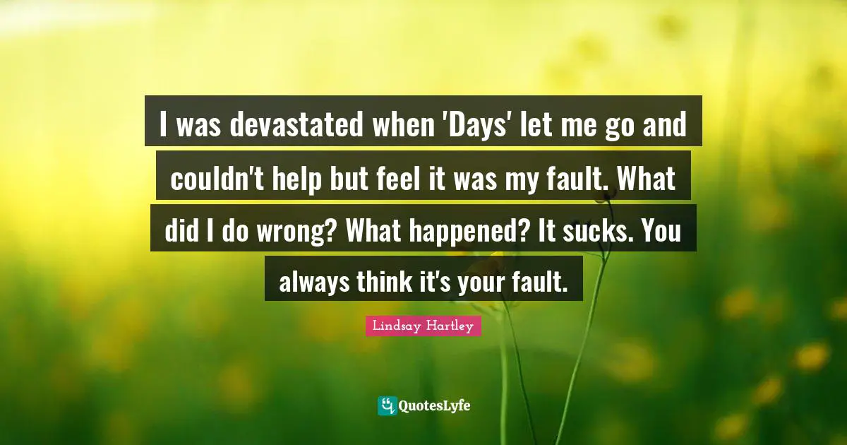 I was devastated when 'Days' let me go and couldn't help but feel it was my fault. What did I do wrong? What happened? It sucks. You always think it's your fault.