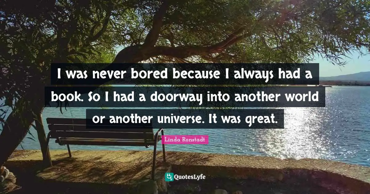I was never bored because I always had a book. So I had a doorway into another world or another universe. It was great.