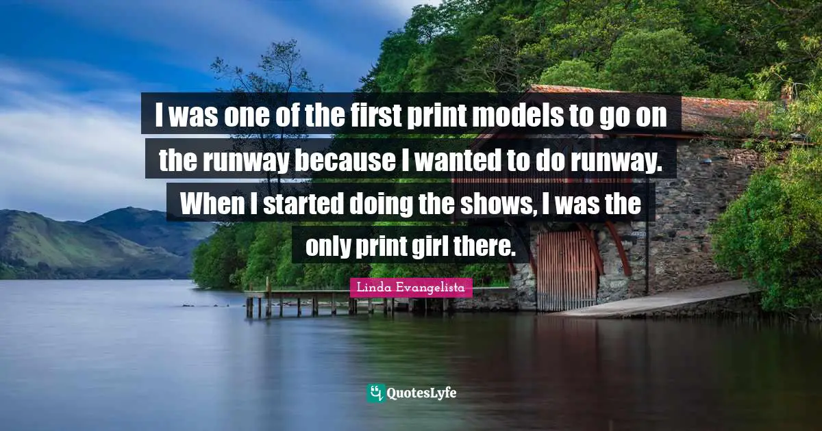 I was one of the first print models to go on the runway because I wanted to do runway. When I started doing the shows, I was the only print girl there.