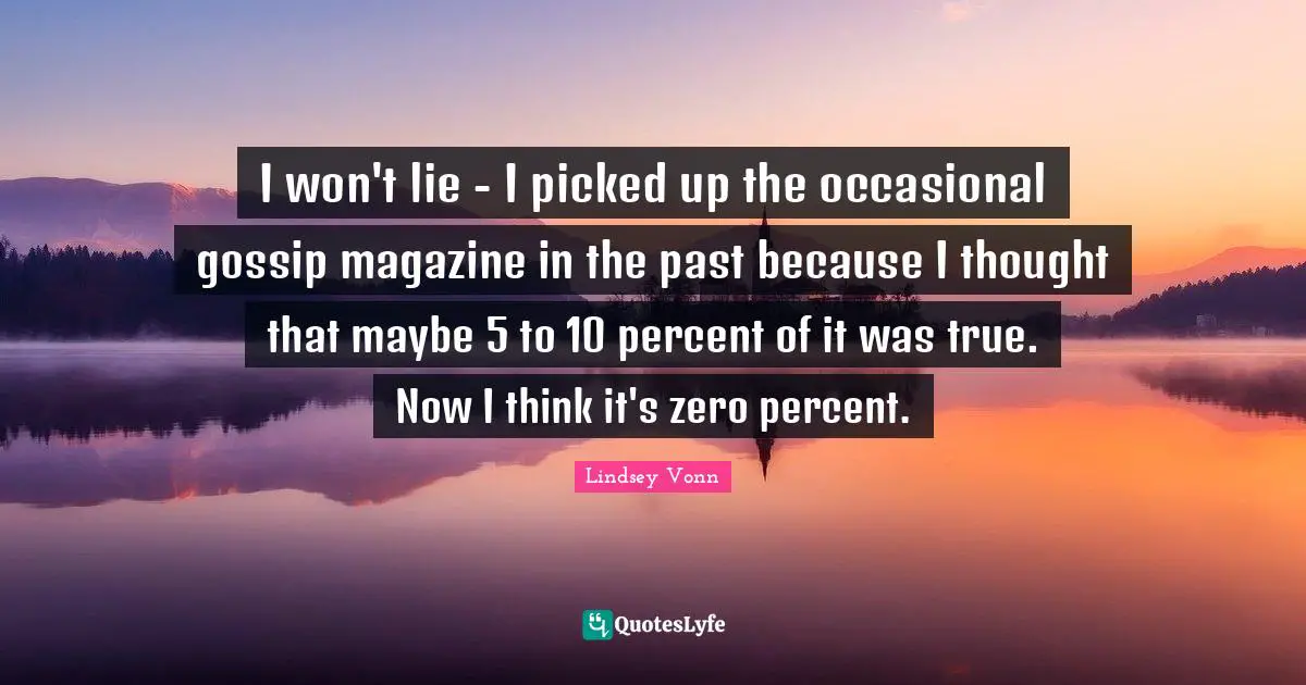 I won't lie - I picked up the occasional gossip magazine in the past because I thought that maybe 5 to 10 percent of it was true. Now I think it's zero percent.