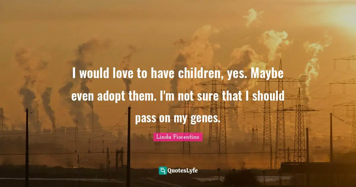 I would love to have children, yes. Maybe even adopt them. I'm not sure that I should pass on my genes.