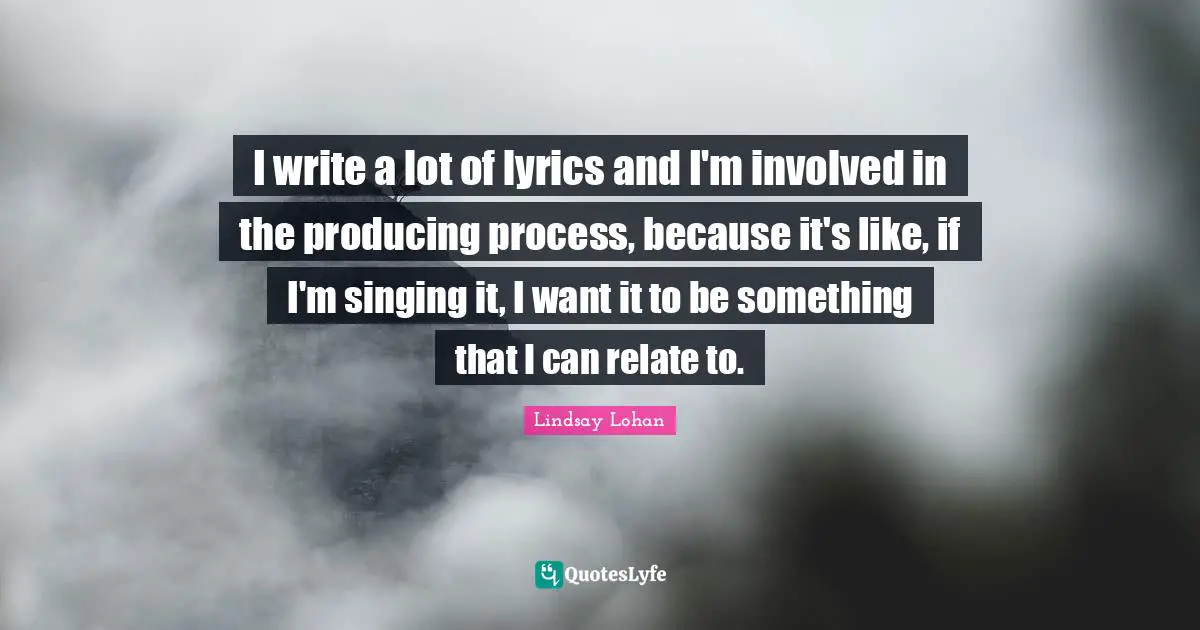 I write a lot of lyrics and I'm involved in the producing process, because it's like, if I'm singing it, I want it to be something that I can relate to.