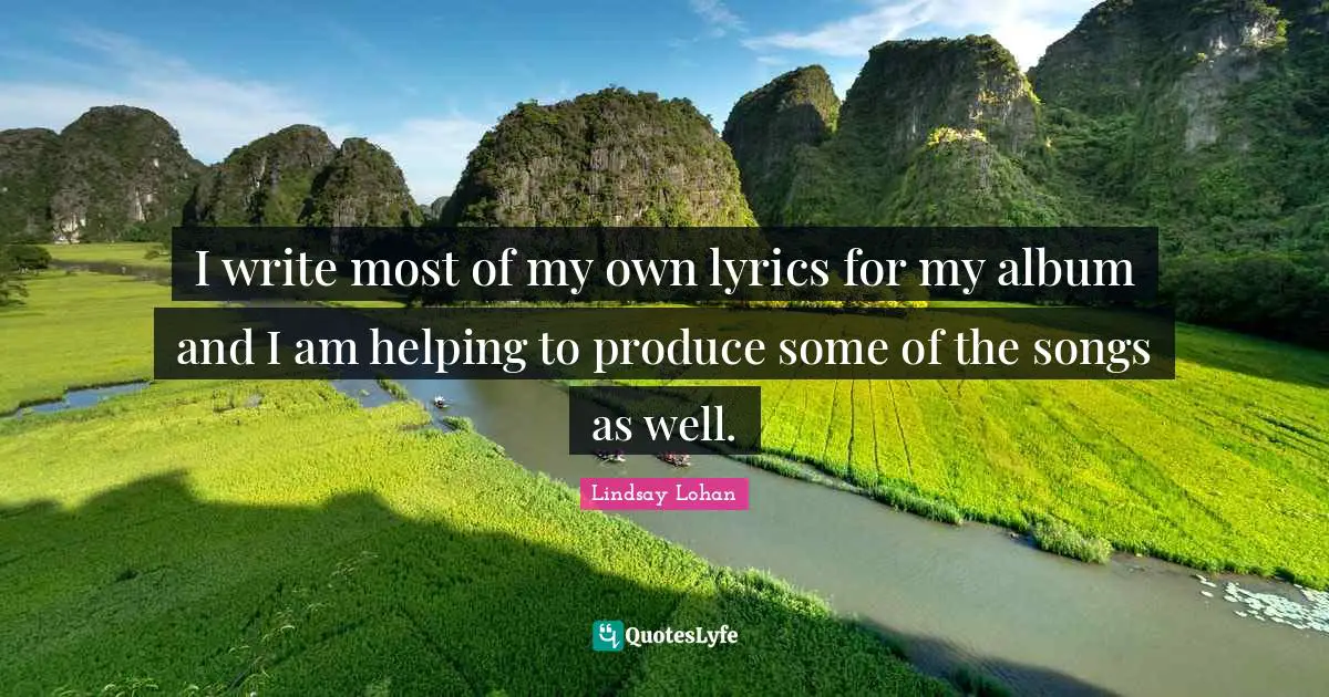 I write most of my own lyrics for my album and I am helping to produce some of the songs as well.