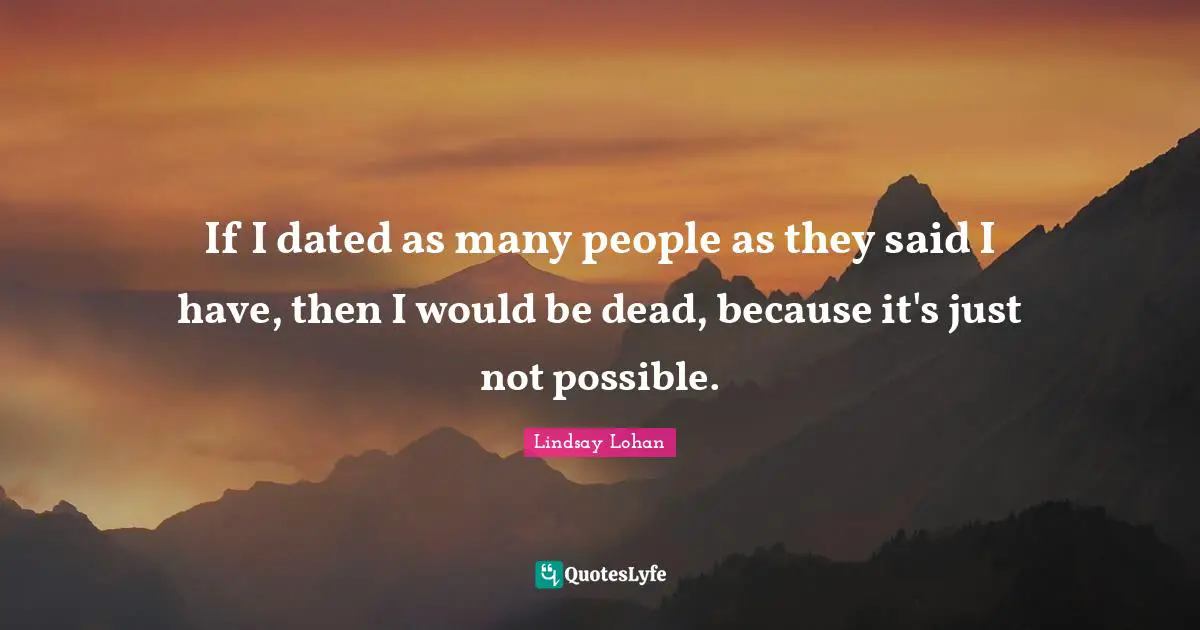 If I dated as many people as they said I have, then I would be dead, because it's just not possible.