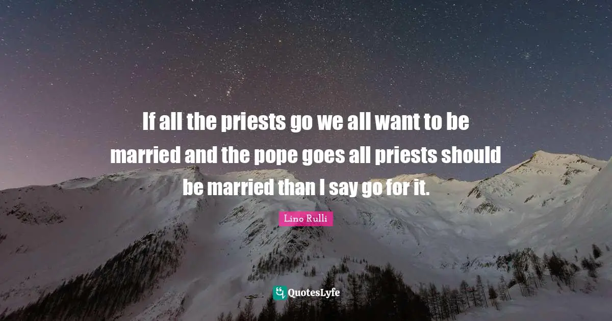 If all the priests go we all want to be married and the pope goes all priests should be married than I say go for it.