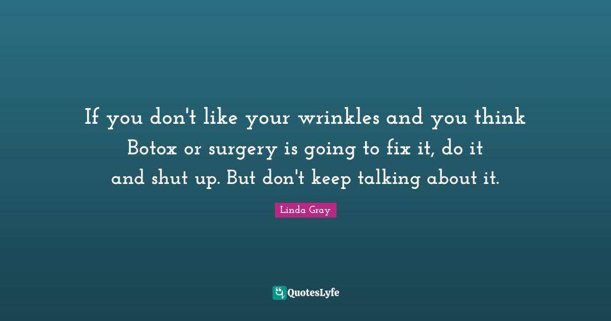 Keep Talking Quotes: "If you don't like your wrinkles and you think Botox or surgery is going to fix it, do it and shut up. But don't keep talking about it."