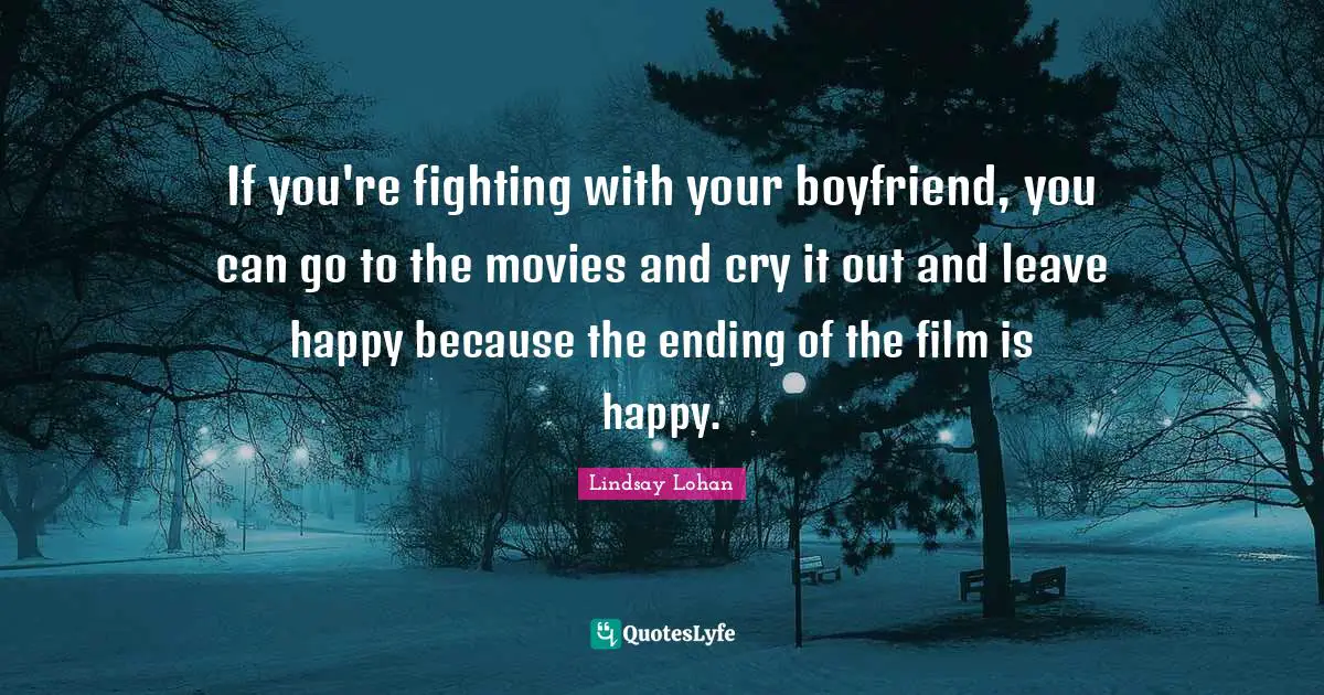 If you're fighting with your boyfriend, you can go to the movies and cry it out and leave happy because the ending of the film is happy.