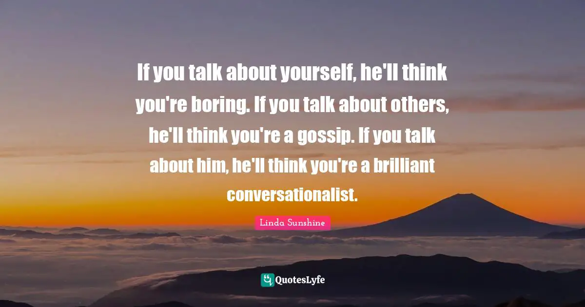 Linda Sunshine Quotes: "If you talk about yourself, he'll think you're boring. If you talk about others, he'll think you're a gossip. If you talk about him, he'll think you're a brilliant conversationalist."