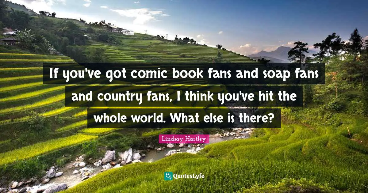 If you've got comic book fans and soap fans and country fans, I think you've hit the whole world. What else is there?