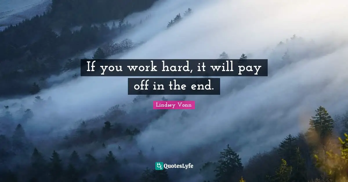 If you work hard, it will pay off in the end.