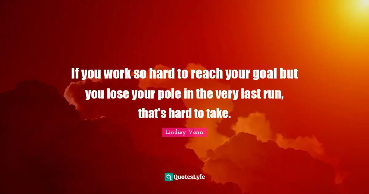 If you work so hard to reach your goal but you lose your pole in the very last run, that's hard to take.