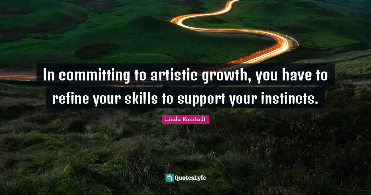 In committing to artistic growth, you have to refine your skills to support your instincts.