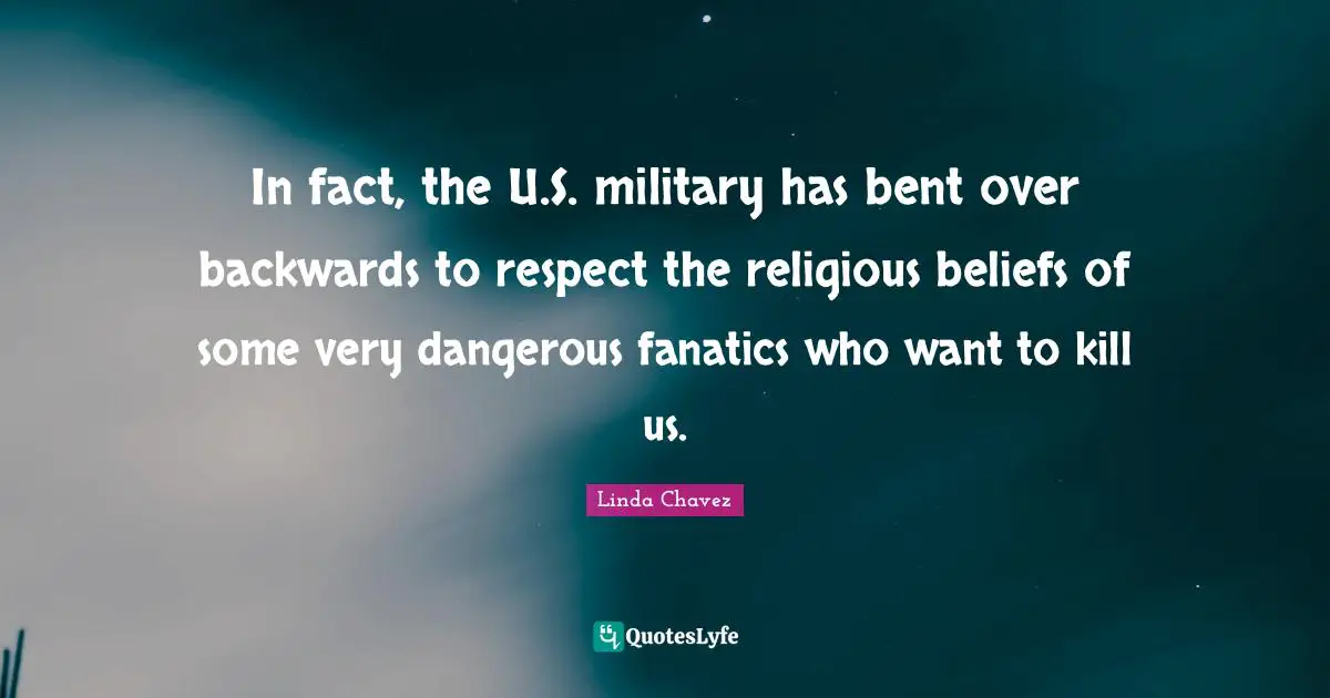 In fact, the U.S. military has bent over backwards to respect the religious beliefs of some very dangerous fanatics who want to kill us.