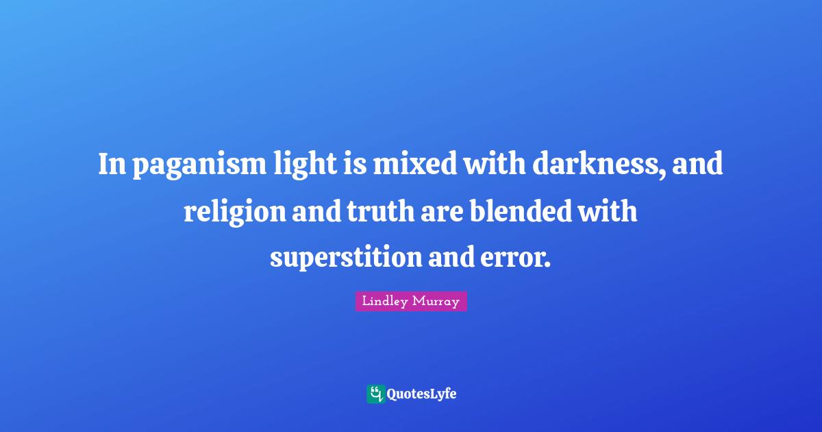 In paganism light is mixed with darkness, and religion and truth are blended with superstition and error.