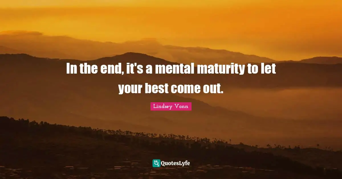 In the end, it's a mental maturity to let your best come out.