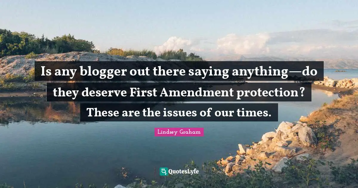 Lindsey Graham Quotes: "Is any blogger out there saying anything—do they deserve First Amendment protection? These are the issues of our times."