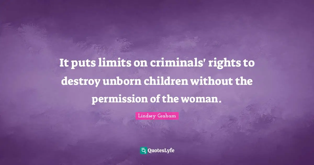 Lindsey Graham Quotes: "It puts limits on criminals' rights to destroy unborn children without the permission of the woman."