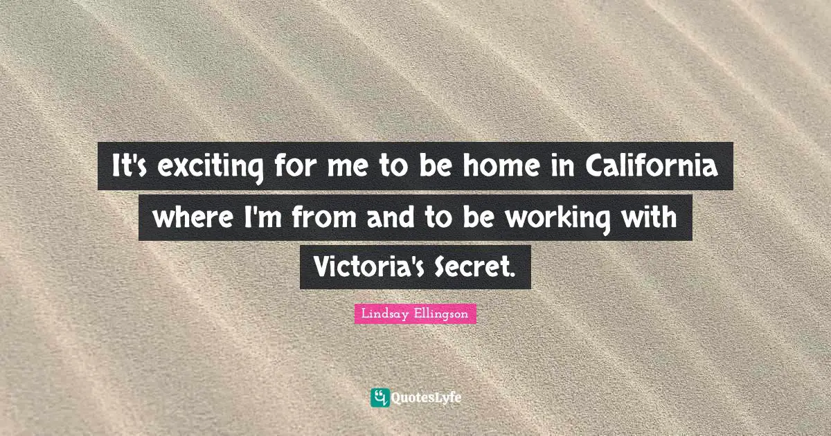 It's exciting for me to be home in California where I'm from and to be working with Victoria's Secret.