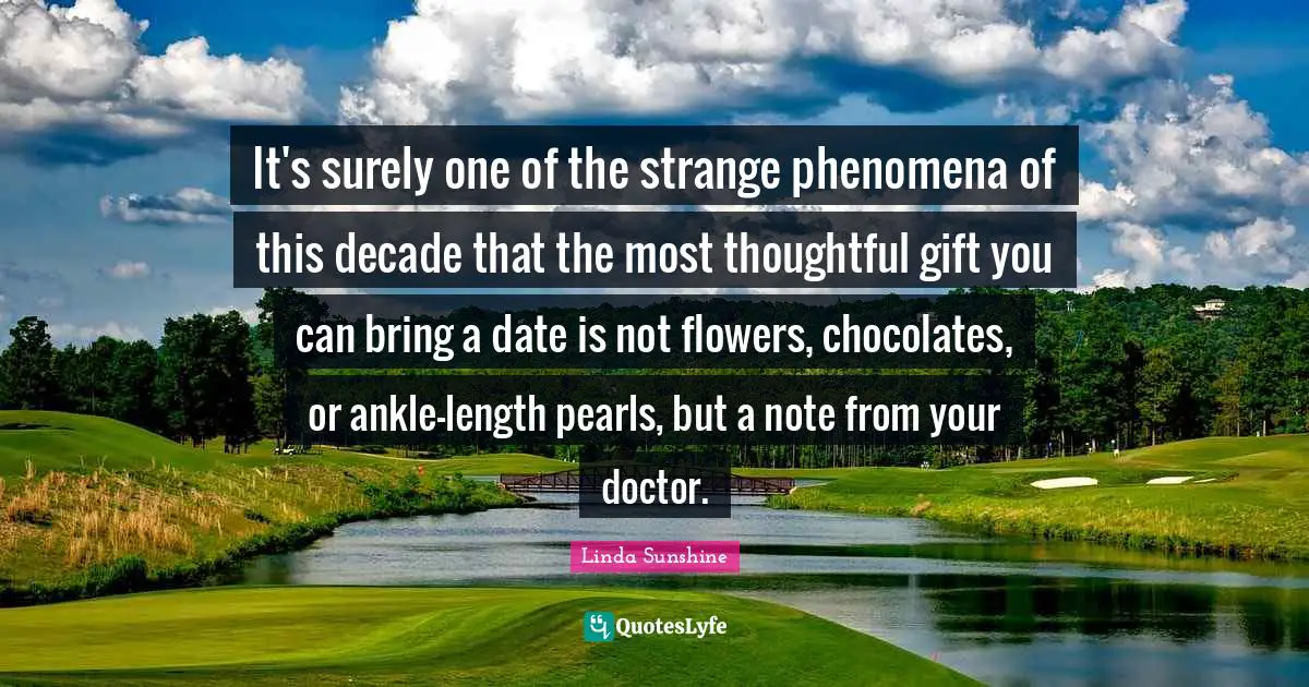 Linda Sunshine Quotes: "It's surely one of the strange phenomena of this decade that the most thoughtful gift you can bring a date is not flowers, chocolates, or ankle-length pearls, but a note from your doctor."