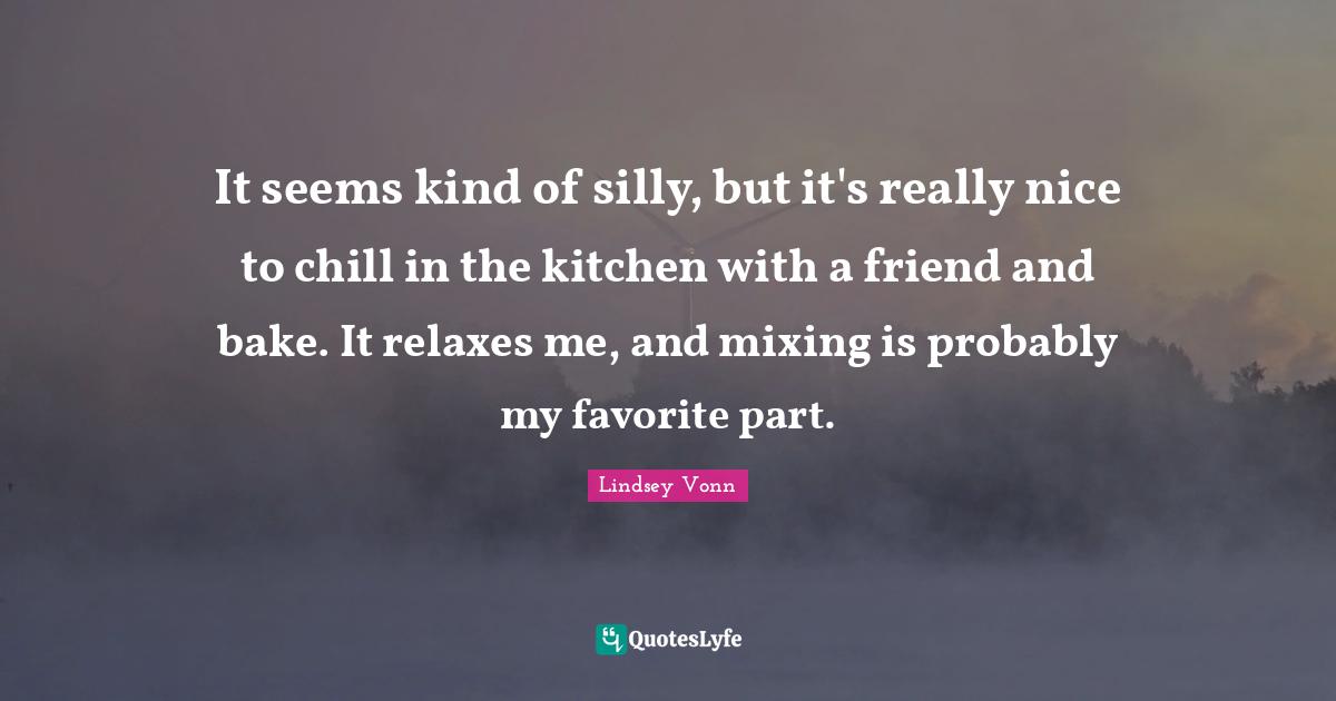 It seems kind of silly, but it's really nice to chill in the kitchen with a friend and bake. It relaxes me, and mixing is probably my favorite part.