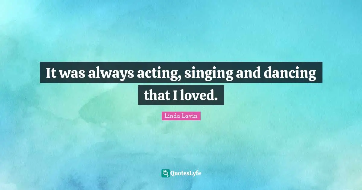 It was always acting, singing and dancing that I loved.