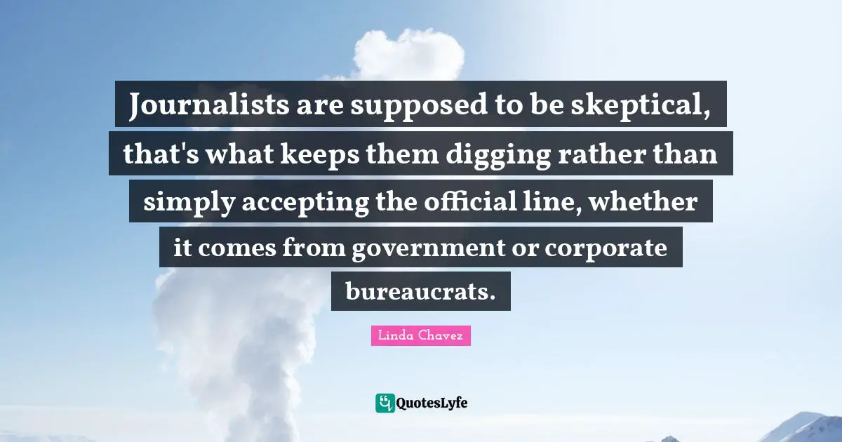 Journalists are supposed to be skeptical, that's what keeps them digging rather than simply accepting the official line, whether it comes from government or corporate bureaucrats.