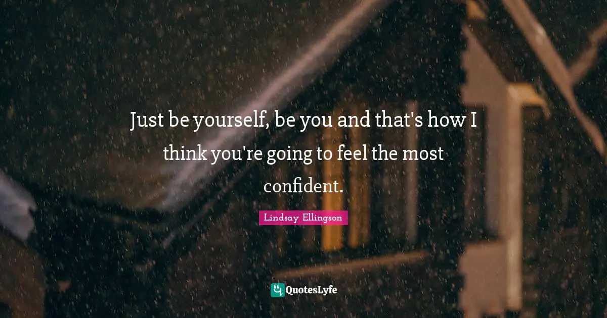 Just be yourself, be you and that's how I think you're going to feel the most confident.
