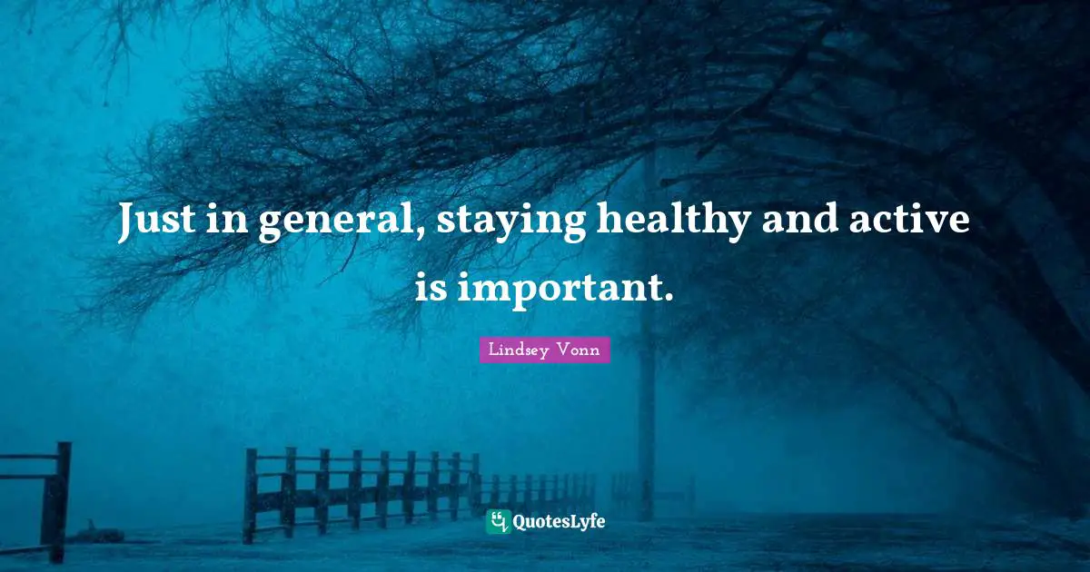 Just in general, staying healthy and active is important.