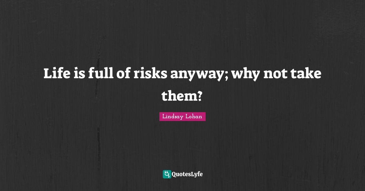 Life is full of risks anyway; why not take them?