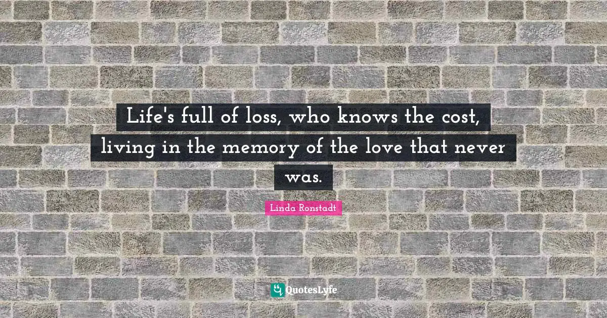 Life's full of loss, who knows the cost, living in the memory of the love that never was.