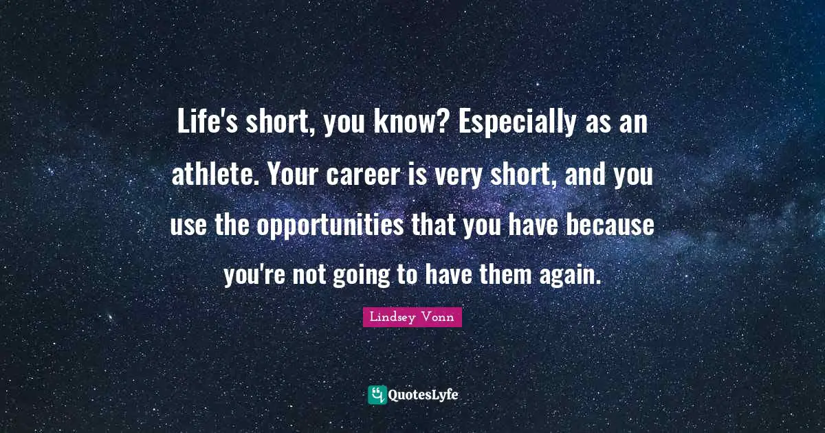 Life's short, you know? Especially as an athlete. Your career is very short, and you use the opportunities that you have because you're not going to have them again.