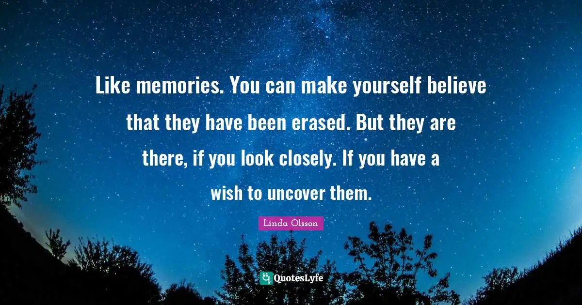 Like memories. You can make yourself believe that they have been erased. But they are there, if you look closely. If you have a wish to uncover them.