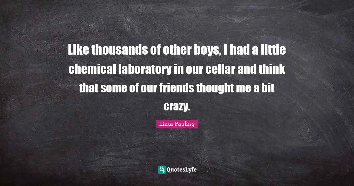 Laboratory Quotes: "Like thousands of other boys, I had a little chemical laboratory in our cellar and think that some of our friends thought me a bit crazy."