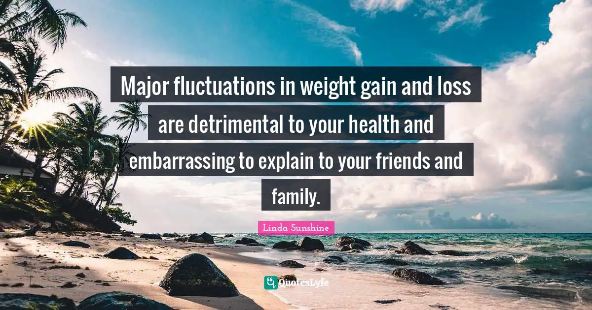 Linda Sunshine Quotes: "Major fluctuations in weight gain and loss are detrimental to your health and embarrassing to explain to your friends and family."