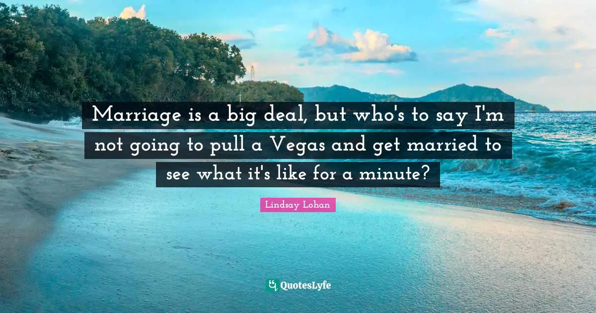 Marriage is a big deal, but who's to say I'm not going to pull a Vegas and get married to see what it's like for a minute?