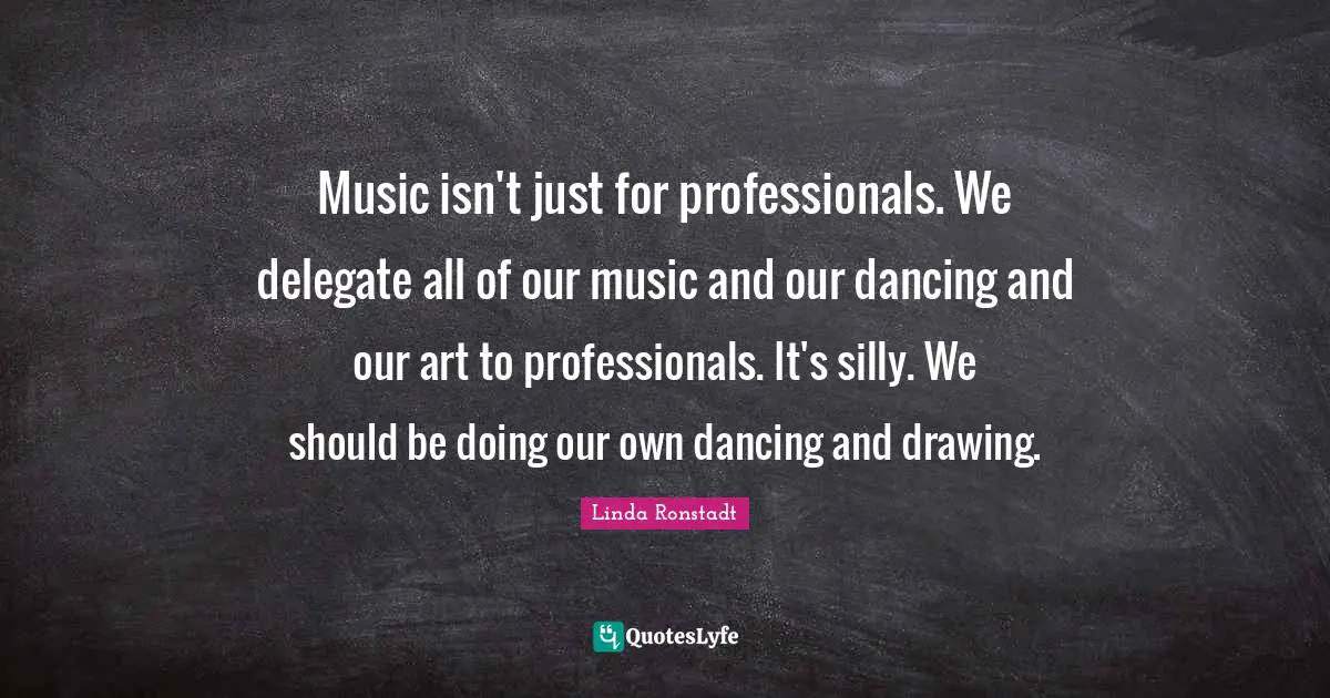 Music isn't just for professionals. We delegate all of our music and our dancing and our art to professionals. It's silly. We should be doing our own dancing and drawing.