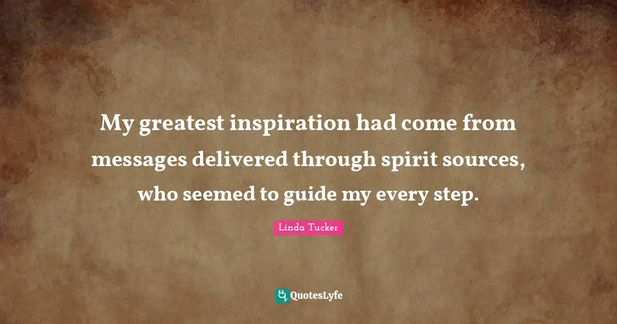 My greatest inspiration had come from messages delivered through spirit sources, who seemed to guide my every step.