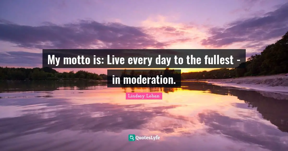 My motto is: Live every day to the fullest - in moderation.