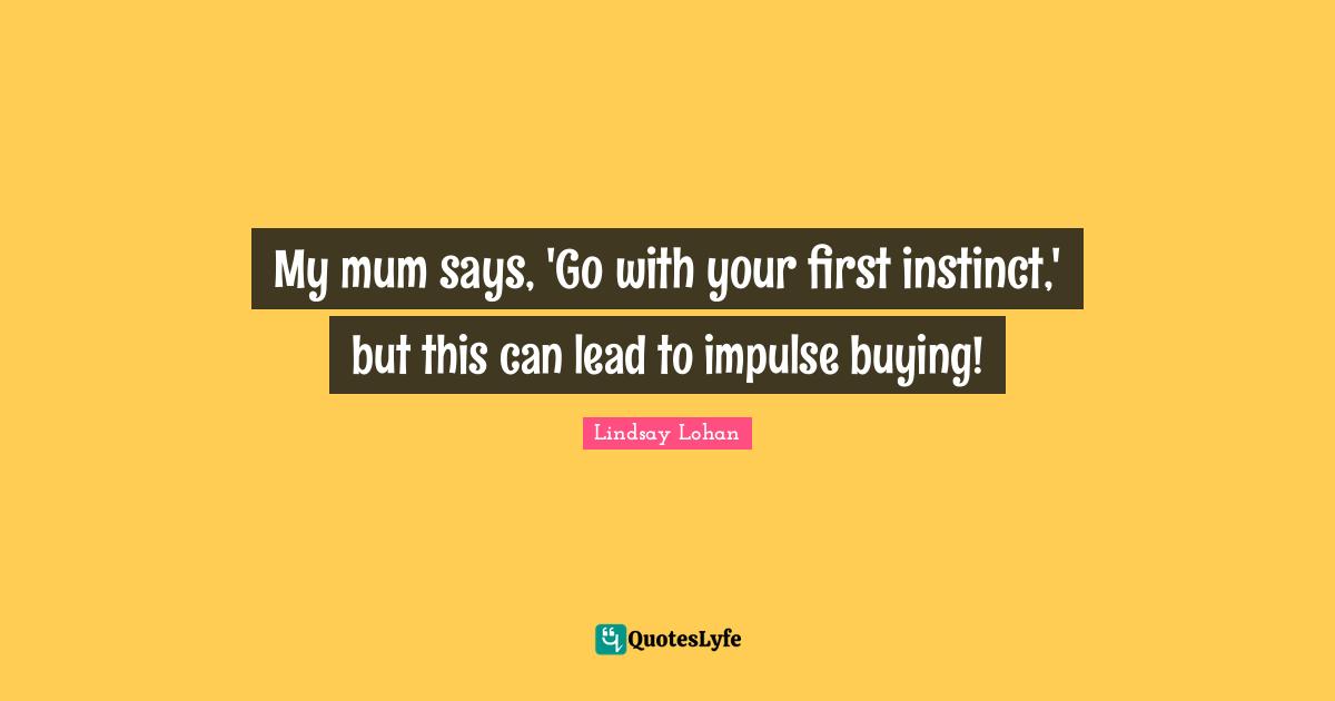 My mum says, 'Go with your first instinct,' but this can lead to impulse buying!