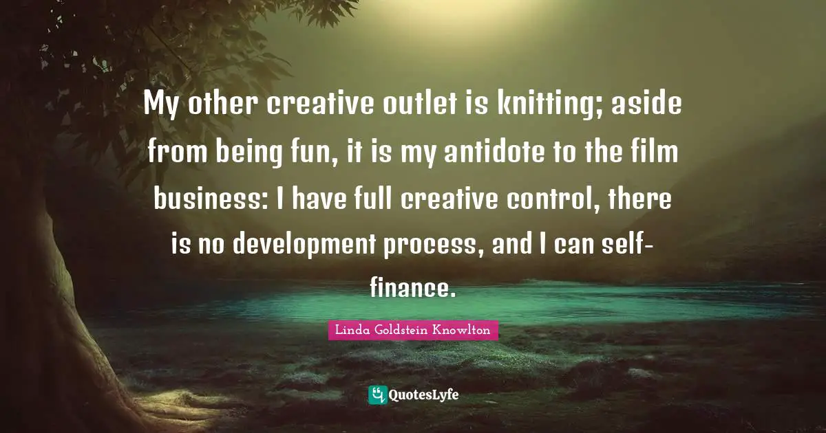 My other creative outlet is knitting; aside from being fun, it is my antidote to the film business: I have full creative control, there is no development process, and I can self-finance.
