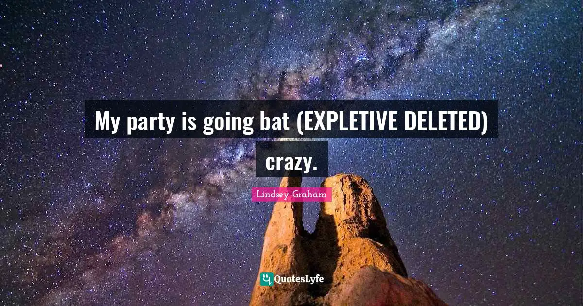 Lindsey Graham Quotes: "My party is going bat (EXPLETIVE DELETED) crazy."