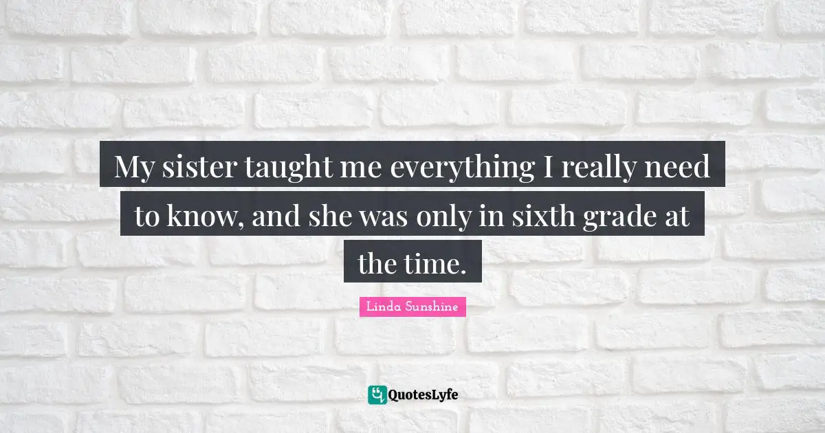 Linda Sunshine Quotes: "My sister taught me everything I really need to know, and she was only in sixth grade at the time."