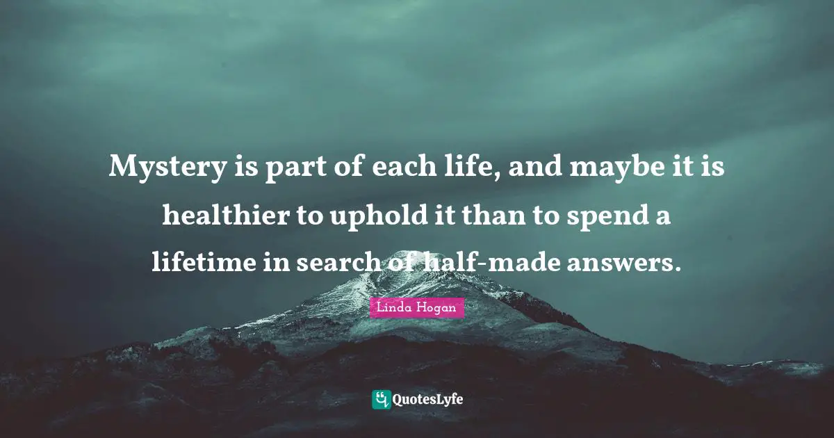 Mystery is part of each life, and maybe it is healthier to uphold it than to spend a lifetime in search of half-made answers.